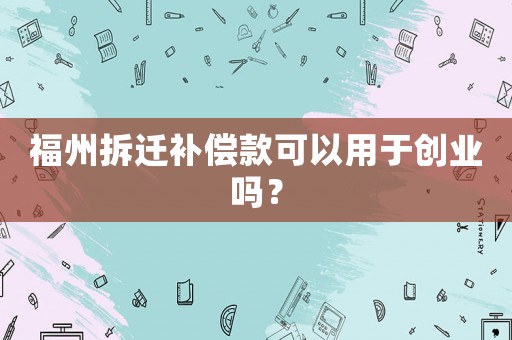 福州拆遷補償款可以用于創(chuàng)業(yè)嗎？
