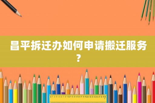昌平拆遷辦如何申請(qǐng)搬遷服務(wù)？