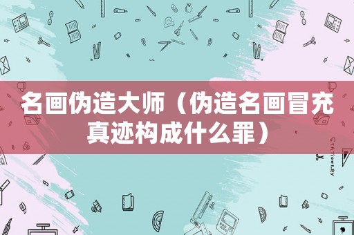 名畫偽造大師（偽造名畫冒充真跡構(gòu)成什么罪）