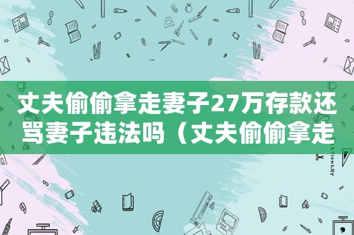 丈夫偷偷拿走妻子27萬(wàn)存款還罵妻子違法嗎（丈夫偷偷拿走妻子27萬(wàn)存款還罵妻子）