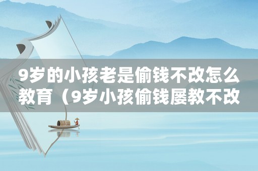 9歲的小孩老是偷錢不改怎么教育（9歲小孩偷錢屢教不改應該怎么正確教育）