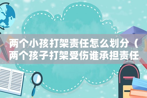 兩個(gè)小孩打架責(zé)任怎么劃分（兩個(gè)孩子打架受傷誰承擔(dān)責(zé)任）