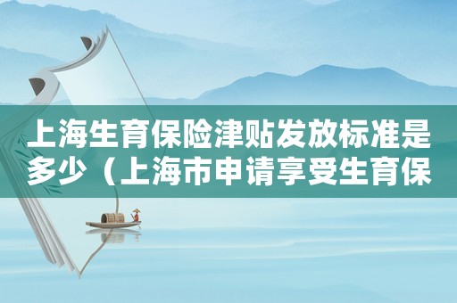 上海生育保險(xiǎn)津貼發(fā)放標(biāo)準(zhǔn)是多少（上海市申請(qǐng)享受生育保險(xiǎn)待遇計(jì)劃）