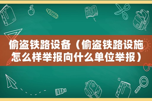 偷盜鐵路設(shè)備（偷盜鐵路設(shè)施怎么樣舉報向什么單位舉報）