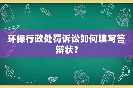 環(huán)保行政處罰訴訟如何填寫答辯狀？