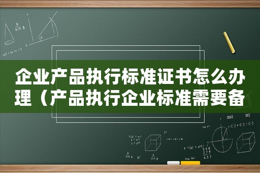 企業(yè)產(chǎn)品執(zhí)行標(biāo)準(zhǔn)證書怎么辦理（產(chǎn)品執(zhí)行企業(yè)標(biāo)準(zhǔn)需要備案嗎）
