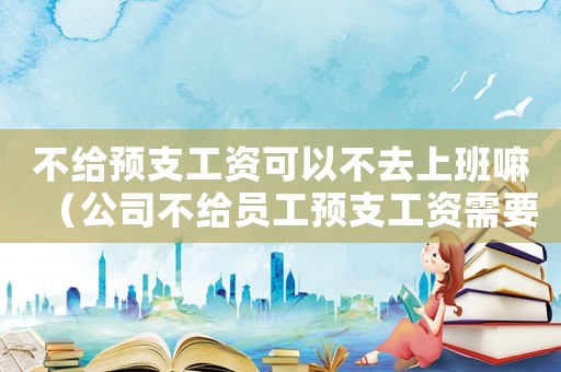 不給預(yù)支工資可以不去上班嘛（公司不給員工預(yù)支工資需要怎么說）