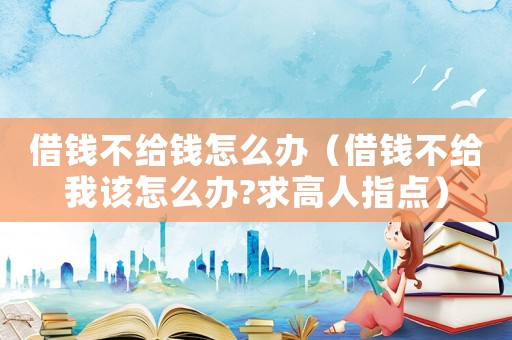 借錢不給錢怎么辦（借錢不給我該怎么辦?求高人指點(diǎn)）