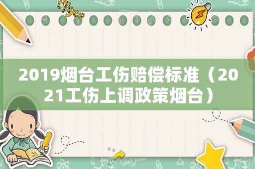 2019煙臺工傷賠償標(biāo)準(zhǔn)（2021工傷上調(diào)政策煙臺）