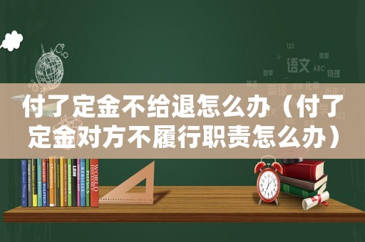 付了定金不給退怎么辦（付了定金對(duì)方不履行職責(zé)怎么辦）