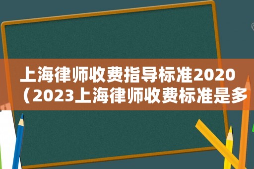 上海律師收費(fèi)指導(dǎo)標(biāo)準(zhǔn)2020（2023上海律師收費(fèi)標(biāo)準(zhǔn)是多少）