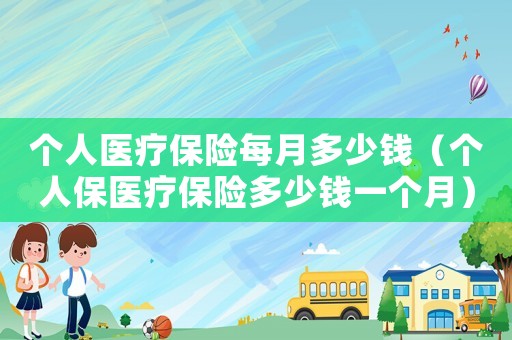 個人醫(yī)療保險每月多少錢（個人保醫(yī)療保險多少錢一個月）