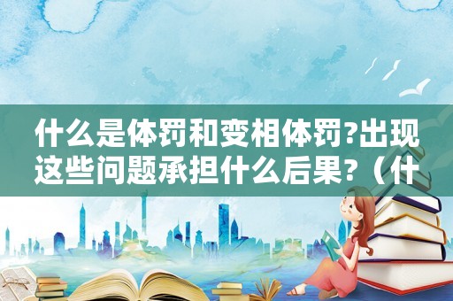 什么是體罰和變相體罰?出現(xiàn)這些問(wèn)題承擔(dān)什么后果?（什么是體罰和變相體罰學(xué)生的表現(xiàn)）