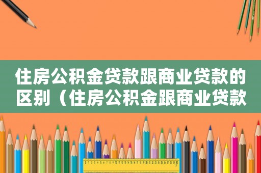 住房公積金貸款跟商業(yè)貸款的區(qū)別（住房公積金跟商業(yè)貸款的區(qū)別）
