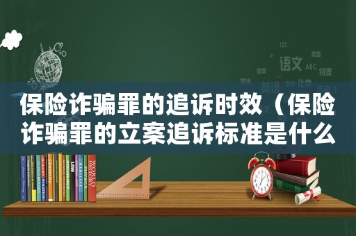 保險(xiǎn)詐騙罪的追訴時(shí)效（保險(xiǎn)詐騙罪的立案追訴標(biāo)準(zhǔn)是什么）