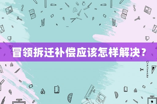 冒領拆遷補償應該怎樣解決？