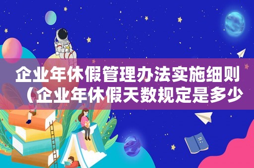 企業(yè)年休假管理辦法實施細則（企業(yè)年休假天數(shù)規(guī)定是多少天）