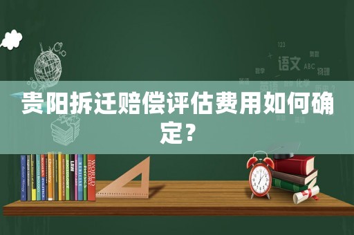 貴陽(yáng)拆遷賠償評(píng)估費(fèi)用如何確定？