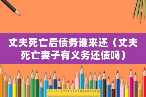 丈夫死亡后債務(wù)誰來還（丈夫死亡妻子有義務(wù)還債嗎）