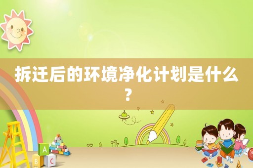 拆遷后的環(huán)境凈化計(jì)劃是什么？
