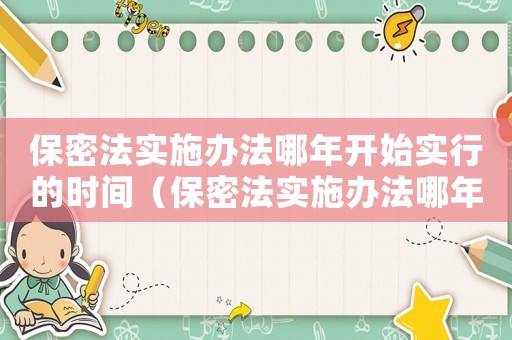 保密法實(shí)施辦法哪年開(kāi)始實(shí)行的時(shí)間（保密法實(shí)施辦法哪年開(kāi)始實(shí)行的）