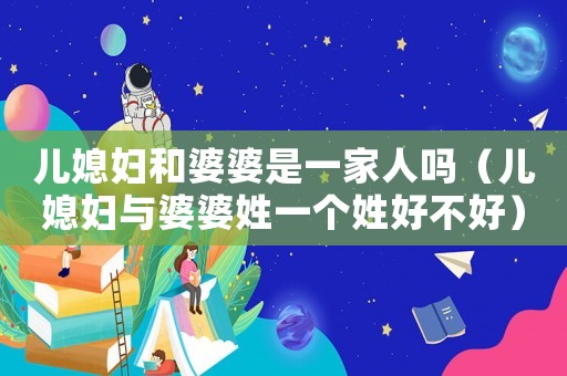 兒媳婦和婆婆是一家人嗎（兒媳婦與婆婆姓一個姓好不好）