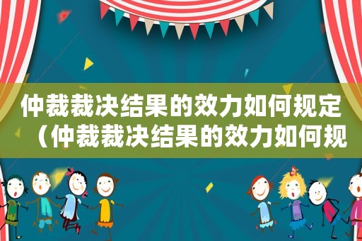 仲裁裁決結(jié)果的效力如何規(guī)定（仲裁裁決結(jié)果的效力如何規(guī)定）