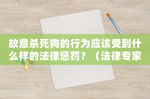 故意殺死狗的行為應(yīng)該受到什么樣的法律懲罰？（法律專家為您詳細(xì)介紹）