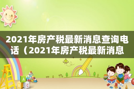 2021年房產(chǎn)稅最新消息查詢電話（2021年房產(chǎn)稅最新消息查詢）