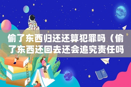 偷了東西歸還還算犯罪嗎（偷了東西還回去還會(huì)追究責(zé)任嗎?）