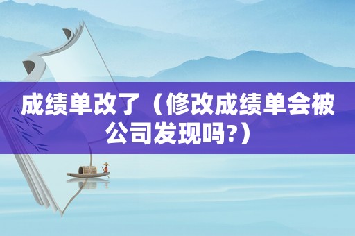 成績(jī)單改了（修改成績(jī)單會(huì)被公司發(fā)現(xiàn)嗎?）