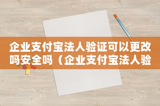 企業(yè)支付寶法人驗(yàn)證可以更改嗎安全嗎（企業(yè)支付寶法人驗(yàn)證可以更改嗎）
