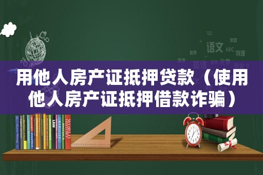 用他人房產(chǎn)證抵押貸款（使用他人房產(chǎn)證抵押借款詐騙）