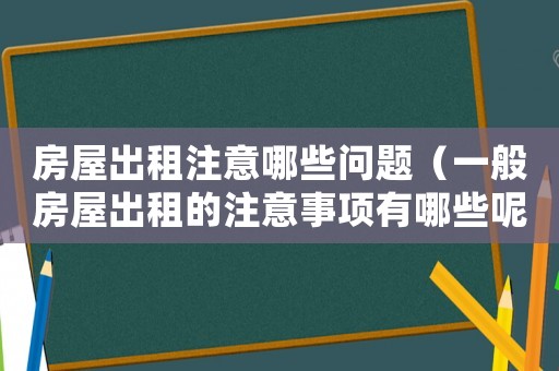 房屋出租注意哪些問題（一般房屋出租的注意事項(xiàng)有哪些呢）