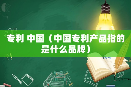 專利 中國(guó)（中國(guó)專利產(chǎn)品指的是什么品牌）