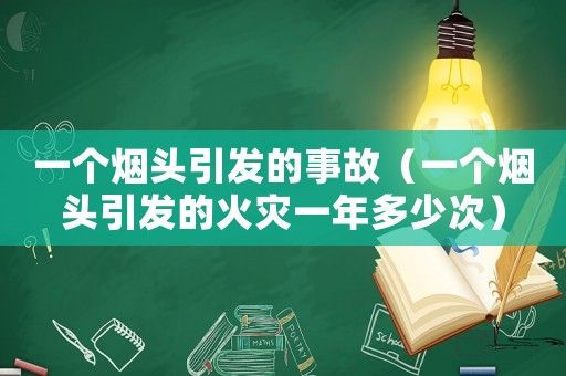 一個煙頭引發(fā)的事故（一個煙頭引發(fā)的火災(zāi)一年多少次）
