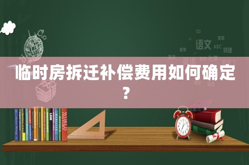 臨時房拆遷補償費用如何確定？