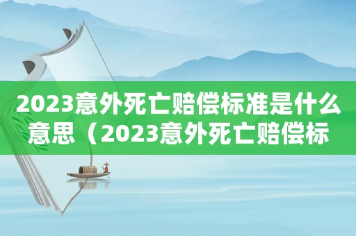 2023意外死亡賠償標(biāo)準(zhǔn)是什么意思（2023意外死亡賠償標(biāo)準(zhǔn)是什么）