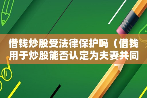 借錢炒股受法律保護(hù)嗎（借錢用于炒股能否認(rèn)定為夫妻共同債務(wù)）