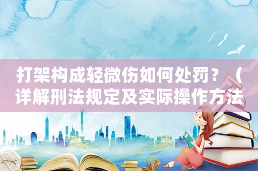 打架構(gòu)成輕微傷如何處罰？（詳解刑法規(guī)定及實際操作方法）