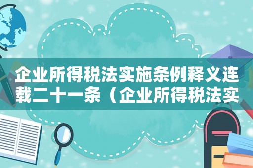 企業(yè)所得稅法實(shí)施條例釋義連載二十一條（企業(yè)所得稅法實(shí)施條例釋義連載二十）