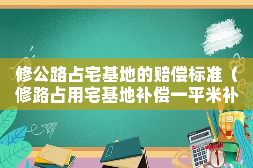 修公路占宅基地的賠償標(biāo)準(zhǔn)（修路占用宅基地補(bǔ)償一平米補(bǔ)償多少）