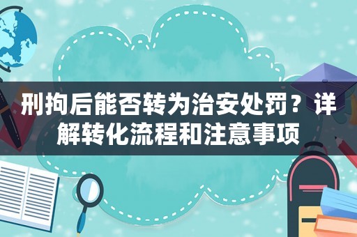 刑拘后能否轉(zhuǎn)為治安處罰？詳解轉(zhuǎn)化流程和注意事項(xiàng)