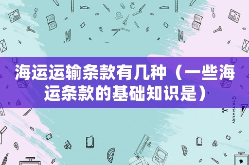 海運(yùn)運(yùn)輸條款有幾種（一些海運(yùn)條款的基礎(chǔ)知識是）