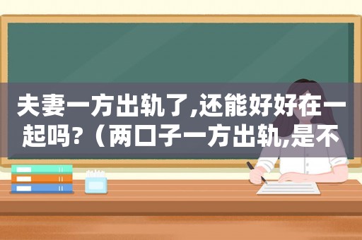 夫妻一方出軌了,還能好好在一起嗎?（兩口子一方出軌,是不是過不下去了）