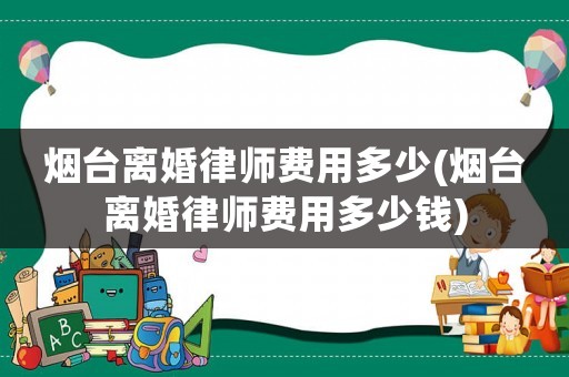 煙臺離婚律師費用多少(煙臺離婚律師費用多少錢)