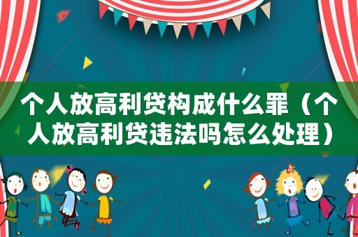 個人放高利貸構(gòu)成什么罪（個人放高利貸違法嗎怎么處理）