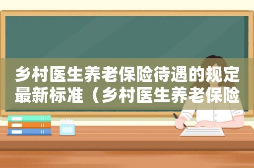 鄉(xiāng)村醫(yī)生養(yǎng)老保險(xiǎn)待遇的規(guī)定最新標(biāo)準(zhǔn)（鄉(xiāng)村醫(yī)生養(yǎng)老保險(xiǎn)待遇的規(guī)定最新）