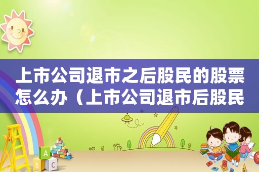上市公司退市之后股民的股票怎么辦（上市公司退市后股民的股票怎么辦手續(xù)）