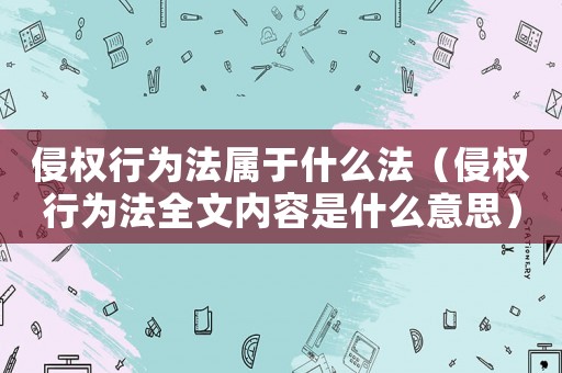 侵權(quán)行為法屬于什么法（侵權(quán)行為法全文內(nèi)容是什么意思）